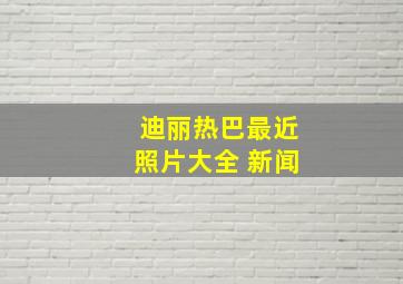 迪丽热巴最近照片大全 新闻